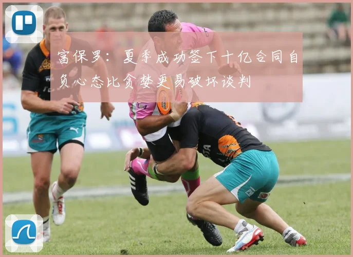 富保罗：夏季成功签下十亿合同自负心态比贪婪更易破坏谈判