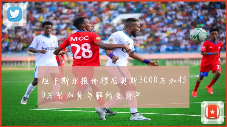纽卡斯尔报价穆尼奥斯3000万加450万附加费与解约金持平