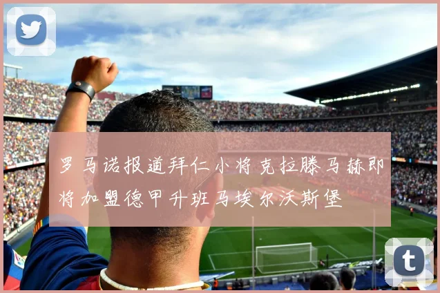 罗马诺报道拜仁小将克拉滕马赫即将加盟德甲升班马埃尔沃斯堡