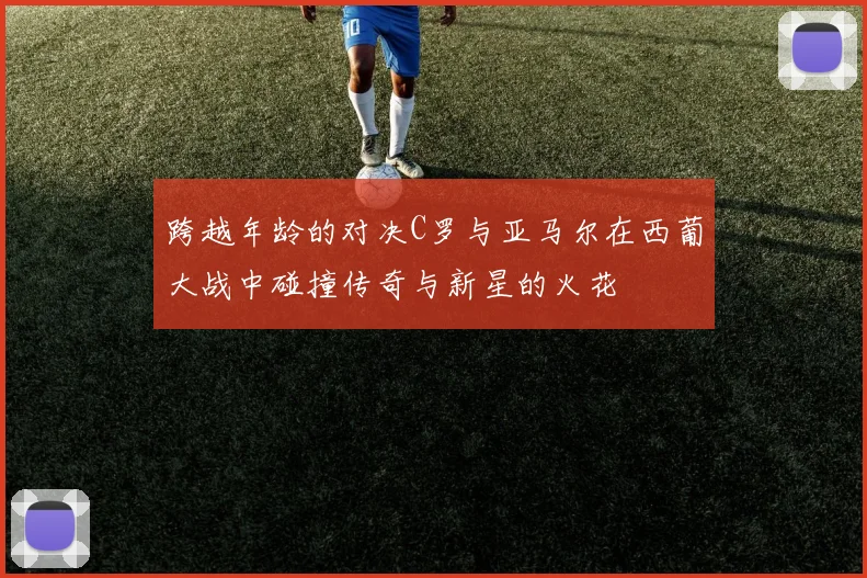 跨越年龄的对决C罗与亚马尔在西葡大战中碰撞传奇与新星的火花