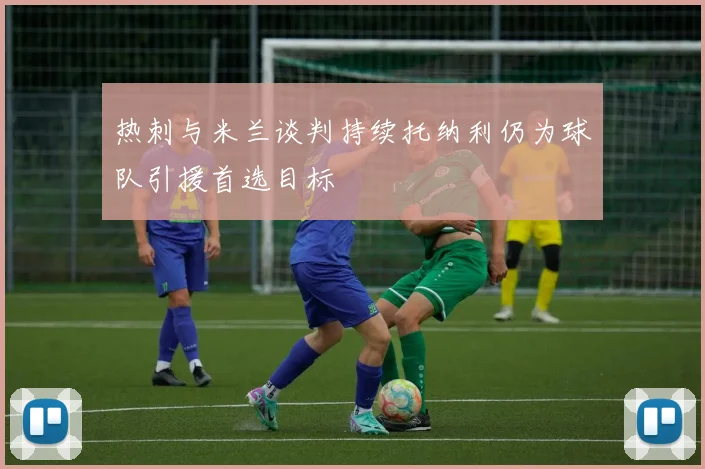 热刺与米兰谈判持续托纳利仍为球队引援首选目标
