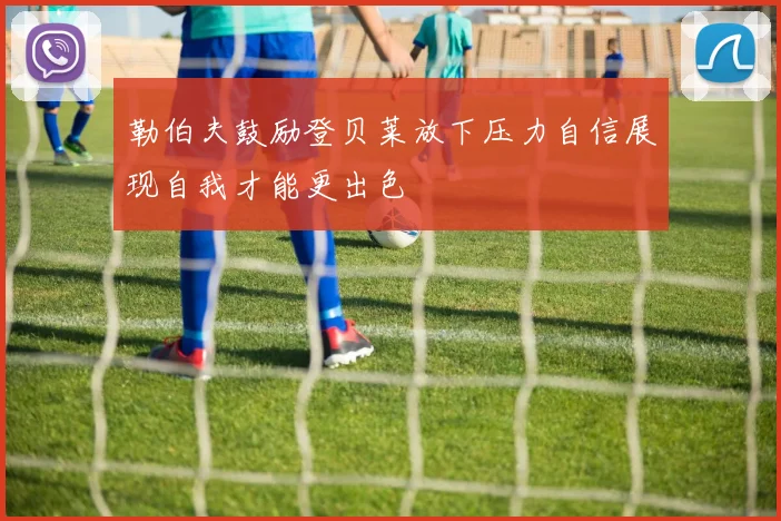 勒伯夫鼓励登贝莱放下压力自信展现自我才能更出色