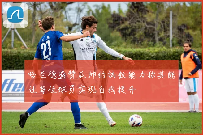 哈兰德盛赞瓜帅的执教能力称其能让每位球员实现自我提升