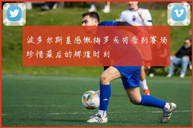 波多尔斯基感慨梅罗或将告别赛场珍惜最后的辉煌时刻