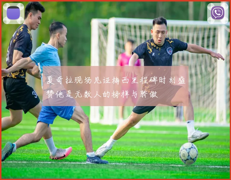 夏奇拉现场见证梅西里程碑时刻盛赞他是无数人的榜样与骄傲