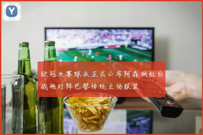 欧冠决赛球衣正式公布阿森纳红白战袍对阵巴黎传统主场服装