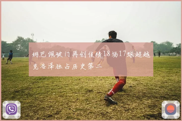 姆巴佩破门再创佳绩18场17球超越克洛泽独占历史第二
