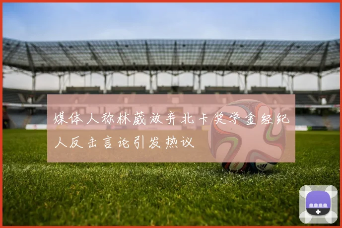 媒体人称林葳放弃北卡奖学金经纪人反击言论引发热议