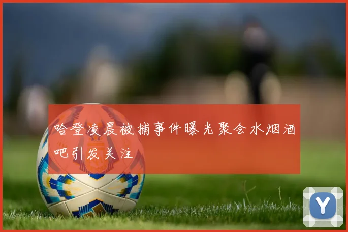 哈登凌晨被捕事件曝光聚会水烟酒吧引发关注