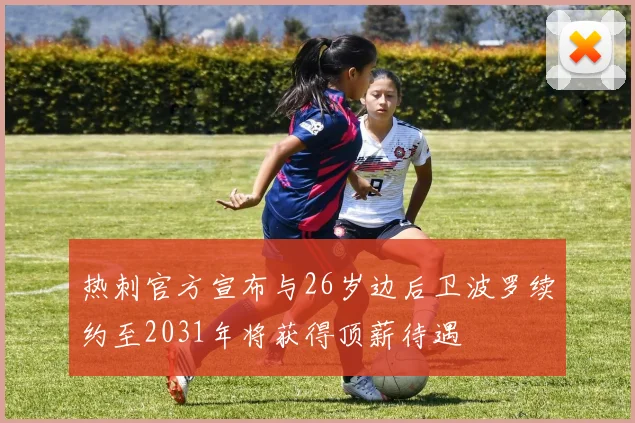 热刺官方宣布与26岁边后卫波罗续约至2031年将获得顶薪待遇