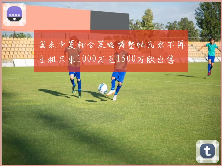 国米今夏转会策略调整帕瓦尔不再出租只求1000万至1500万欧出售