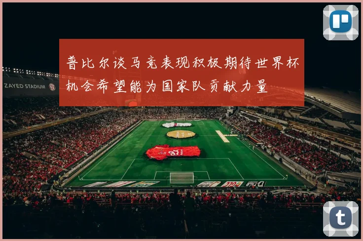 普比尔谈马竞表现积极期待世界杯机会希望能为国家队贡献力量