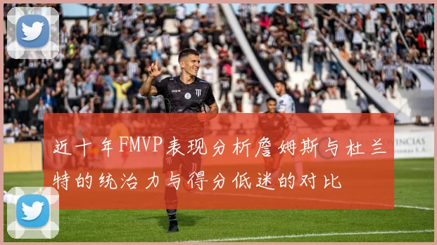 近十年FMVP表现分析詹姆斯与杜兰特的统治力与得分低迷的对比