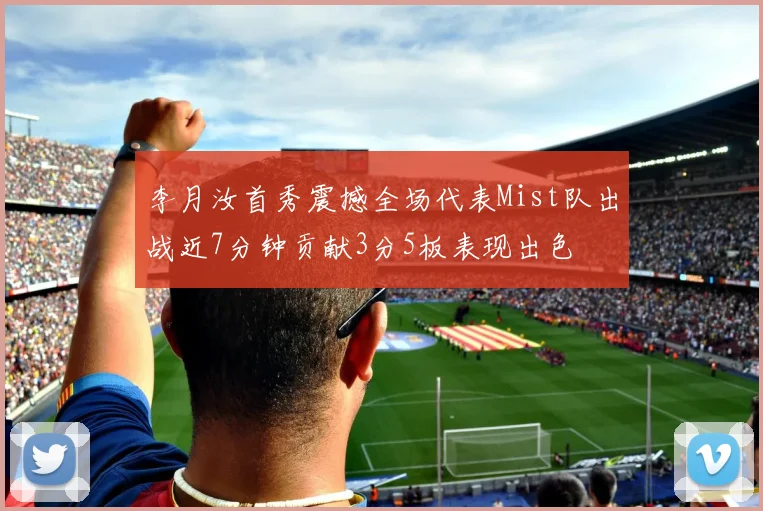 李月汝首秀震撼全场代表Mist队出战近7分钟贡献3分5板表现出色