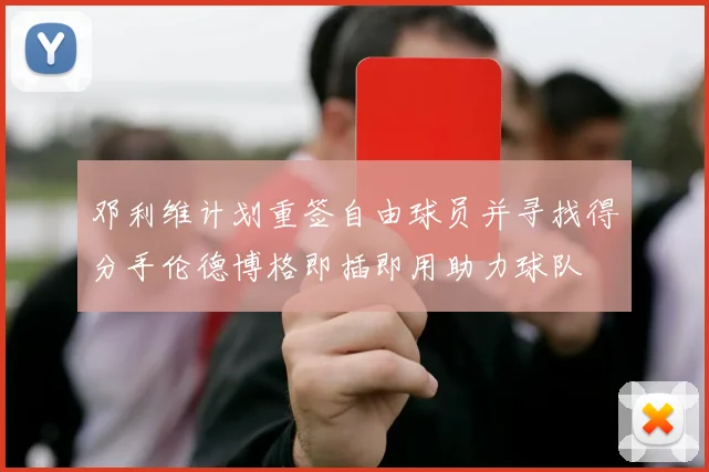 邓利维计划重签自由球员并寻找得分手伦德博格即插即用助力球队