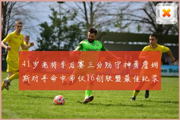 41岁老将季后赛三分防守神勇詹姆斯对手命中率仅16创联盟最佳纪录