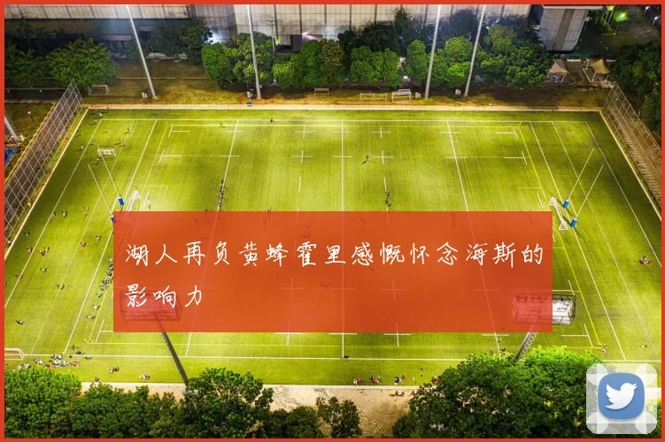 湖人再负黄蜂霍里感慨怀念海斯的影响力