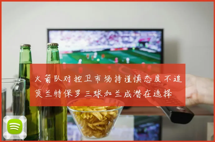 火箭队对控卫市场持谨慎态度不追莫兰特保罗三球加兰成潜在选择
