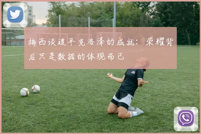 梅西谈追平克洛泽的成就：荣耀背后只是数据的体现而已
