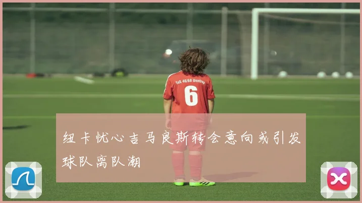 纽卡忧心吉马良斯转会意向或引发球队离队潮