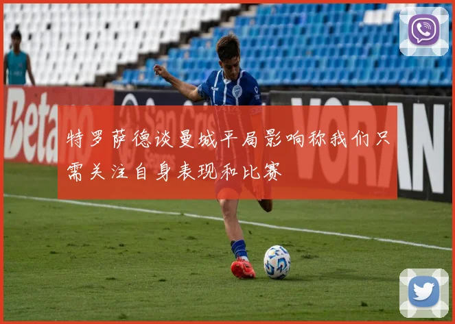 特罗萨德谈曼城平局影响称我们只需关注自身表现和比赛