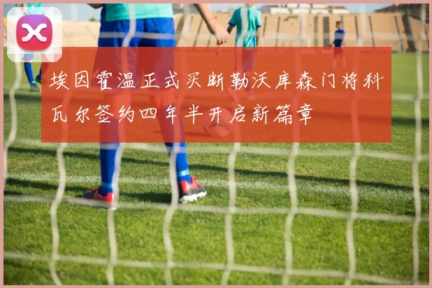 埃因霍温正式买断勒沃库森门将科瓦尔签约四年半开启新篇章