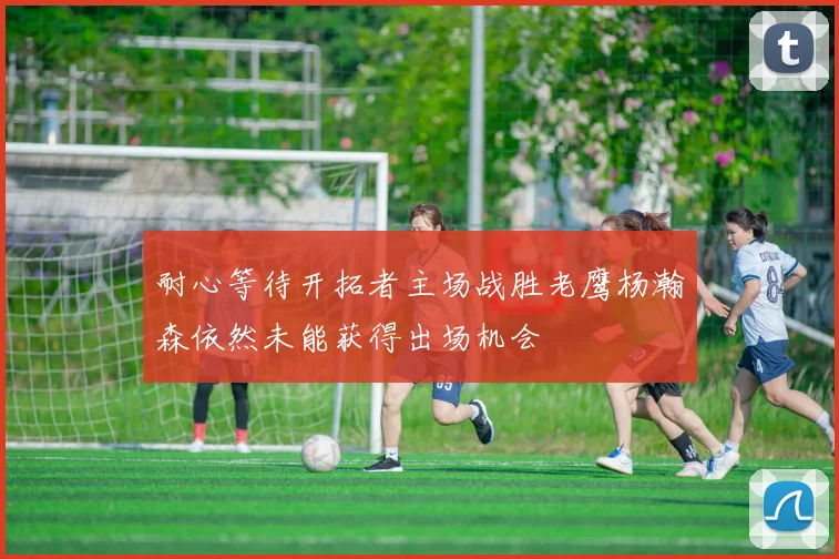 耐心等待开拓者主场战胜老鹰杨瀚森依然未能获得出场机会